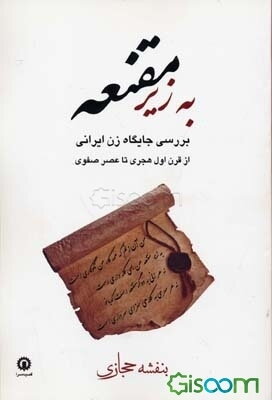 به زیر مقنعه: بررسی جایگاه زن ایرانی از قرن اول هجری تا عصر صفوی