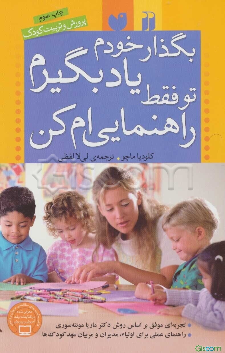 بگذار خودم یاد بگیرم تو فقط راهنمایی‌ام کن: تجربه‌ی موفق بر اساس روش مونته‌سوری، راهنمای عملی برای اولیا، مدیران و مربیان مهد کودک‌ها