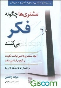 مشتری‌ها چگونه فکر می‌کنند: بینشی اساسی نسبت به ذهن و ضمیر بازار آنچه مشتری‌ها نمی‌توانند بگویند و آنچه رقبا نمی‌دانند