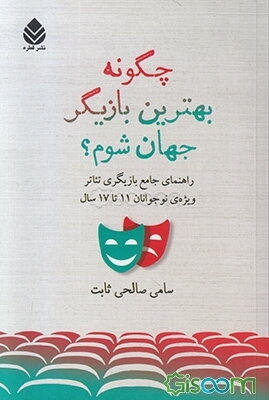 چگونه بهترین بازیگر جهان شوم؟: راهنمای جامع بازیگری تئاتر ویژه‌ی نوجوانان 11 تا 17 سال