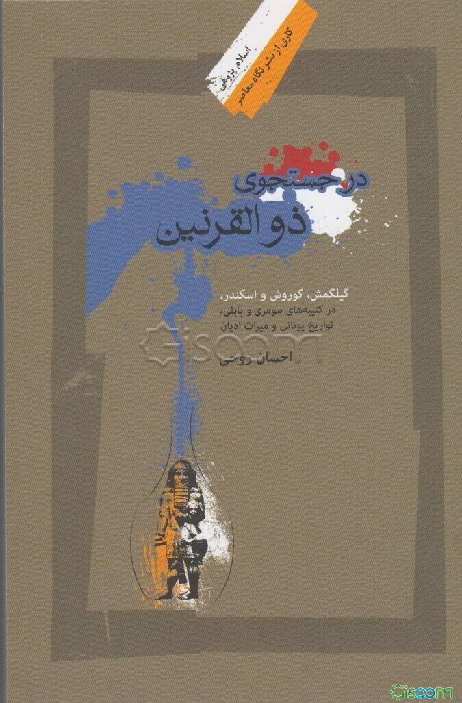 در جستجوی ذوالقرنین: گیلگمش، کوروش و اسکندر در کتیبه‌های سومری و بابلی، تواریخ یونانی و میراث ادیان
