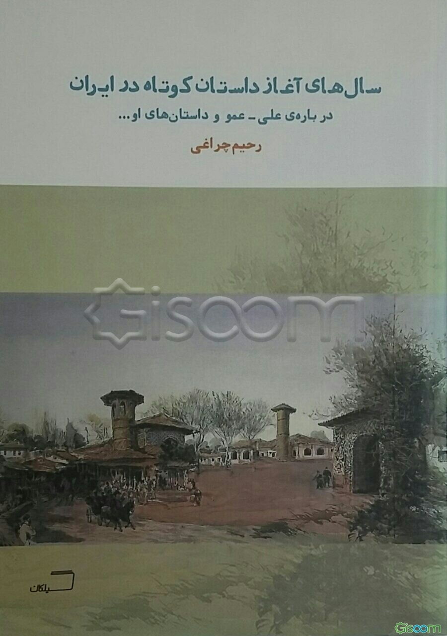 سال‌های آغاز داستان کوتاه در ایران: درباره‌ی علی - عمو و داستان‌های او با توجه به آثار جمال‌زاده، دهخدا، افصح‌المتکلمین و ...