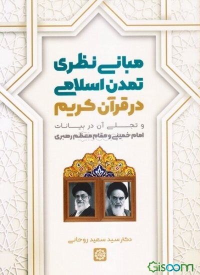 مبانی نظری تمدن اسلامی در قرآن کریم و تجلی آن در بیانات امام خمینی (ره) و مقام معظم رهبری (مدظله‌ا‌لعالی)