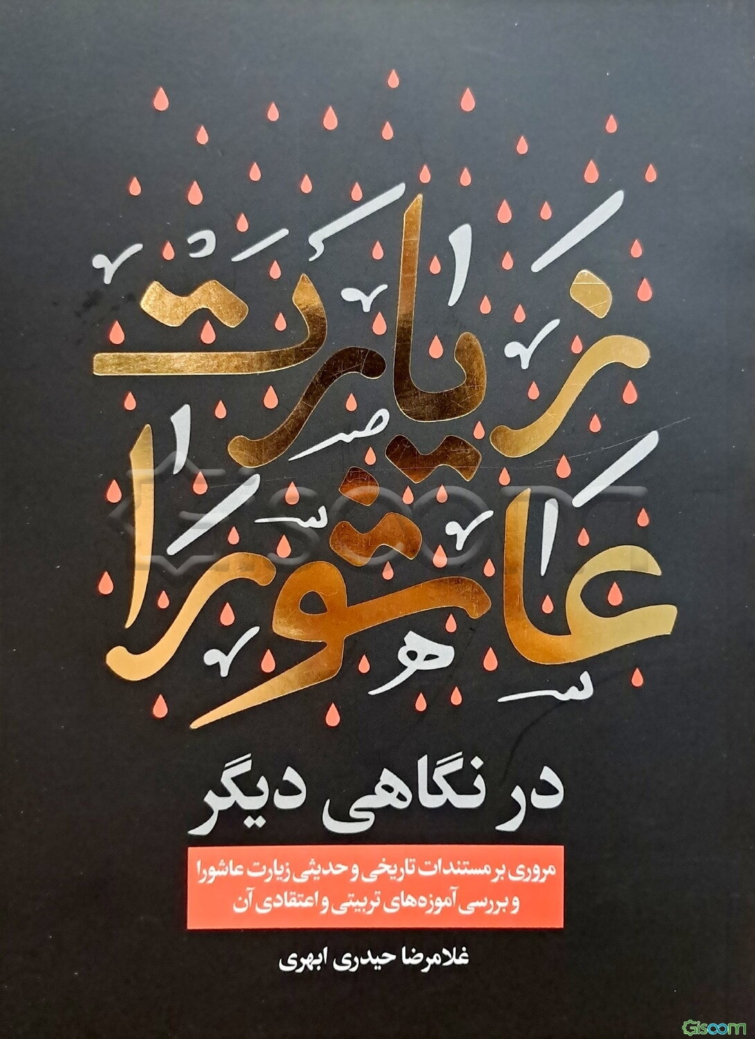 زیارت عاشورا در نگاهی دیگر: با نگاهی به مستندات تاریخی و حدیثی زیارت عاشورا و بررسی آموزه‌های تربیتی و اعتقادی آن