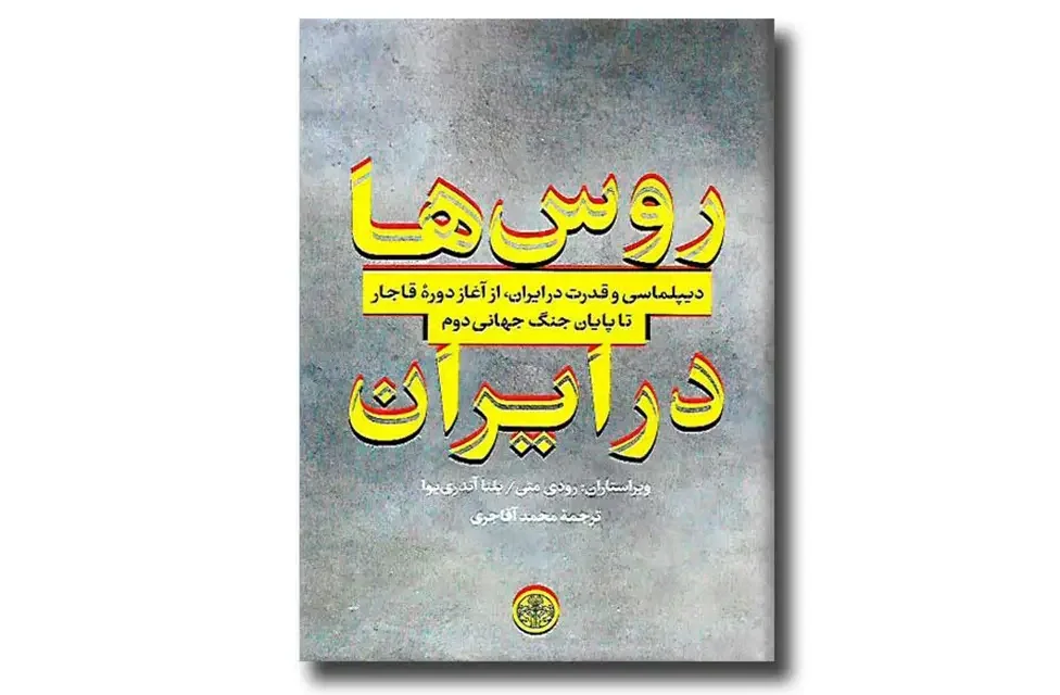 روس‌ها در ایران: دیپلماسی و قدرت در ایران، از آغاز دوره قاجار تا پایان جنگ جهانی دوم