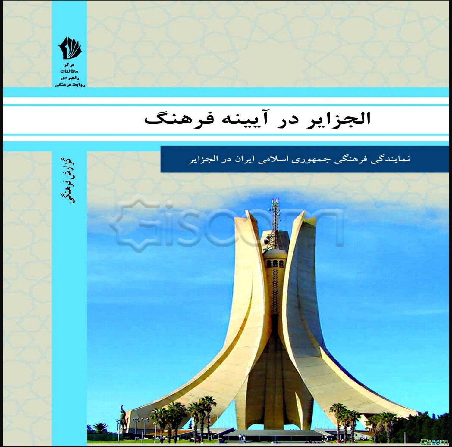 الجزایر در آیینه فرهنگ: گزیده‌ای از گزارش‌های رایزنی فرهنگی جمهوری اسلامی ایران درباره جامعه و فرهنگ الجزایر