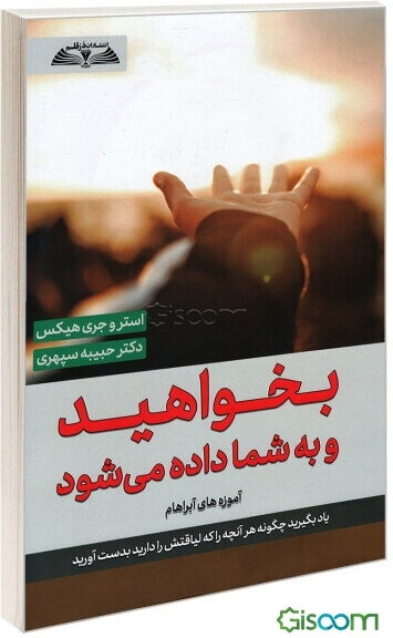 بخواهید و به شما داده می‌شود: یاد بگیرید چگونه هر آنچه را که لیاقتش را دارید بدست آورید آموزه‌های آبراهام