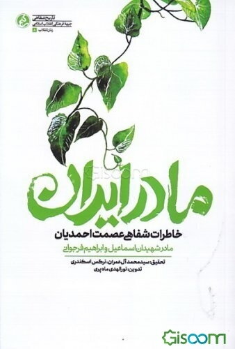 مادر ایران: خاطرات شفاهی عصمت احمدیان مادر شهیدان اسماعیل و ابراهیم فرجوانی