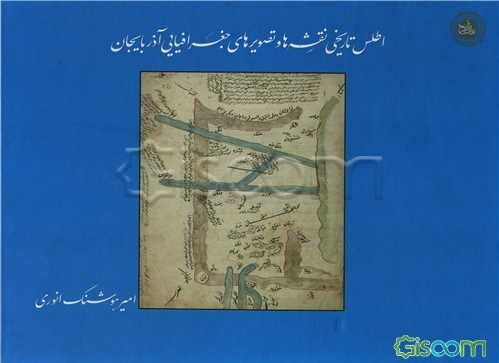 اطلس تاریخی نقشه‌ها و تصویرهای جغرافیایی آذربایجان: مطالعه توصیفی - تطبیقی سرزمین، شهرها و مرزهای استان‌های آذربایجان شرقی، غربی و اردبیل (سده نخست تا