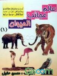 عالم عجائب الحیوان: اسمائها صفاتها طبائعها قصصها و عالمها فی القرآن و الحدیث اعجاز الخالق خواصها غرائزها (جلد 1)