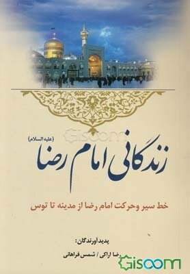 زندگانی امام رضا (ع): خط سیر حرکت امام رضا (ع) از مدینه تا توس بانضمام قصیده طلوعیه زیارات حضرت علی‌بن‌موسی‌الرضا (ع) و ...