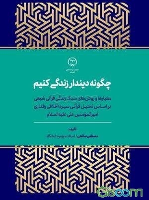 چگونه دیندار زندگی کنیم: معیارها و روش‌های سبک زندگی قرآنی شیعی بر اساس تحلیل قرآنی سیره اخلاقی رفتاری امیرالمومنین علی علیه‌السلام