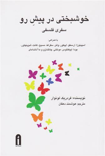 خوشبختی در پیش رو سفری فلسفی با همراهی: اسپینوزا، ارسطو، اپیکور، ولتر، سقراط، مسیح، کانت، شوپنهاور، بودا، اپیکتتوس، مونتنی، ...