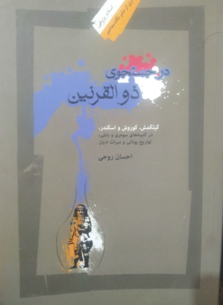 در جستجوی ذوالقرنین: گیلگمش، کوروش و اسکندر در کتیبه‌های سومری و بابلی، تواریخ یونانی و میراث ادیان